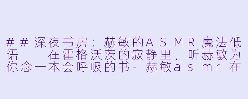 ##深夜书房:赫敏的ASMR魔法低语
在霍格沃茨的寂静里,听赫敏为你念一本会呼吸的书-赫敏asmr在线播放