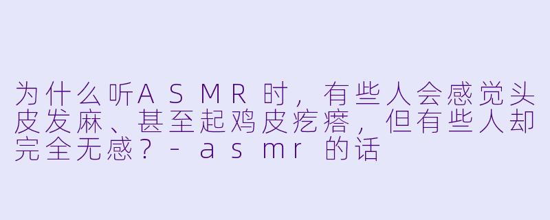 为什么听ASMR时,有些人会感觉头皮发麻、甚至起鸡皮疙瘩,但有些人却完全无感?-asmr的话