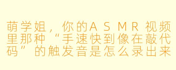 萌学姐,你的ASMR视频里那种“手速快到像在敲代码”的触发音是怎么录出来的?我照着学,手指都抽筋了,声音还是像在拍桌子……