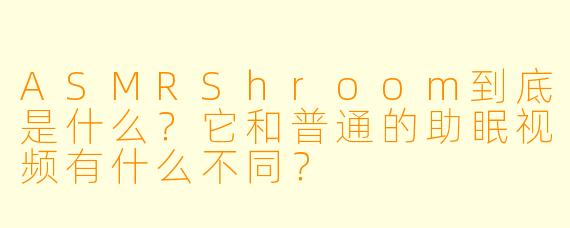 ASMRShroom到底是什么?它和普通的助眠视频有什么不同?