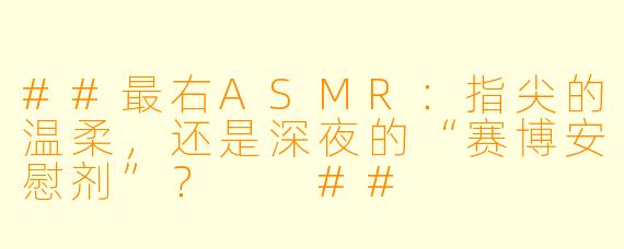 ##最右ASMR:指尖的温柔,还是深夜的“赛博安慰剂”?
##