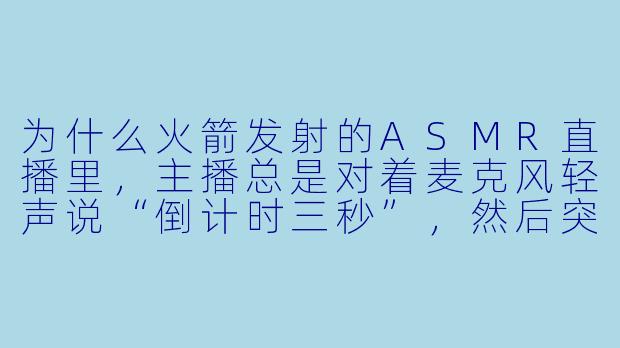 为什么火箭发射的ASMR直播里，主播总是对着麦克风轻声说“倒计时三秒”，然后突然把音量拉满，放一段震得人耳膜发麻的引擎轰鸣，弹幕却齐刷刷刷“福利来了”？