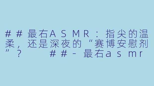 ##最右ASMR:指尖的温柔,还是深夜的“赛博安慰剂”?
##-最右asmr