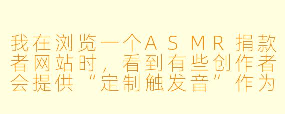 我在浏览一个ASMR捐款者网站时,看到有些创作者会提供“定制触发音”作为高额捐款的回报,这让我有点犹豫。这种付费定制内容,和普通的ASMR视频有什么本质区别?我捐了钱,真的能获得更私密、更专属的体验吗?