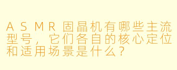ASMR固晶机有哪些主流型号,它们各自的核心定位和适用场景是什么?