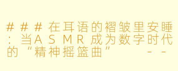###在耳语的褶皱里安睡:当ASMR成为数字时代的“精神摇篮曲”
---
###