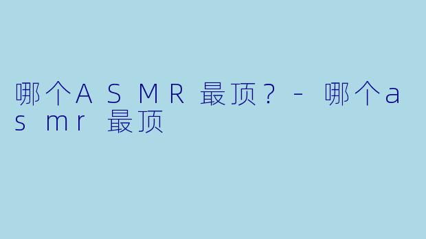 哪个ASMR最顶?-哪个asmr最顶