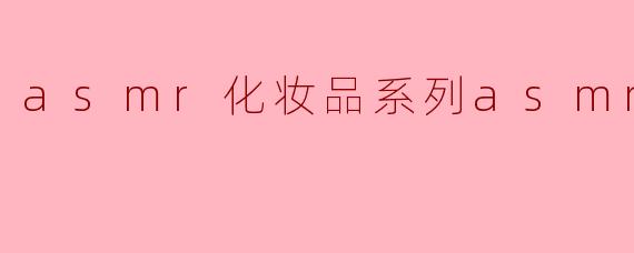 asmr化妆品系列asmr