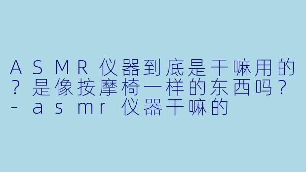 ASMR仪器到底是干嘛用的?是像按摩椅一样的东西吗?-asmr仪器干嘛的