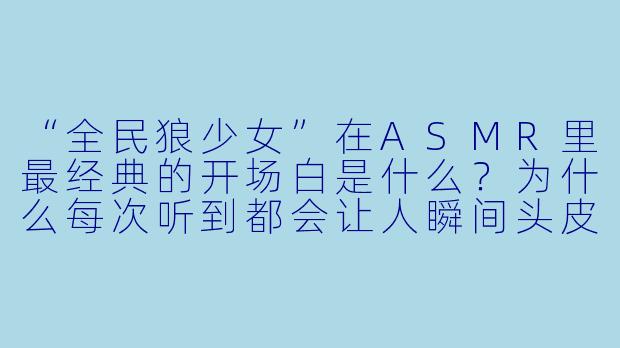 “全民狼少女”在ASMR里最经典的开场白是什么?为什么每次听到都会让人瞬间头皮发麻?-全民狼少女 asmr