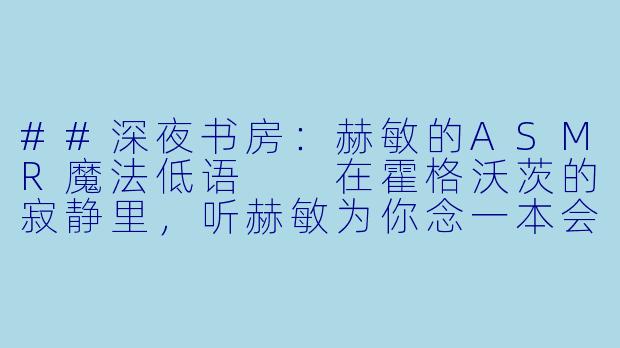 ##深夜书房:赫敏的ASMR魔法低语
在霍格沃茨的寂静里,听赫敏为你念一本会呼吸的书