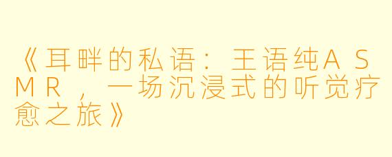 《耳畔的私语：王语纯ASMR，一场沉浸式的听觉疗愈之旅》