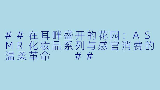 ##在耳畔盛开的花园：ASMR化妆品系列与感官消费的温柔革命

##