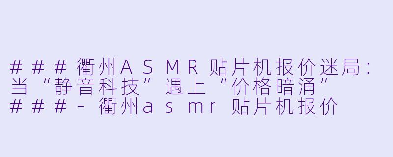 ###衢州ASMR贴片机报价迷局:当“静音科技”遇上“价格暗涌”
###-衢州asmr贴片机报价