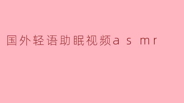 国外轻语助眠视频asmr