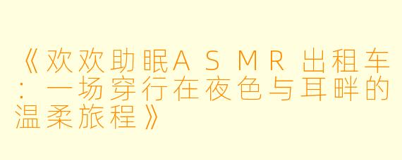 《欢欢助眠ASMR出租车:一场穿行在夜X 与耳畔的温柔旅程》