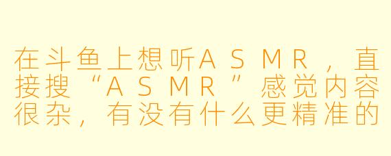 在斗鱼上想听ASMR,直接搜“ASMR”感觉内容很杂,有没有什么更精准的关键词或者分类能让我快速找到高质量、对味的直播间?