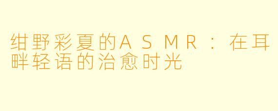 绀野彩夏的ASMR:在耳畔轻语的治愈时光