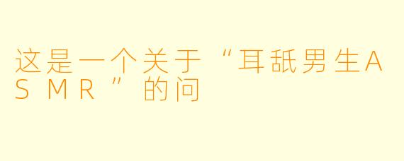这是一个关于“耳舐男生ASMR”的问