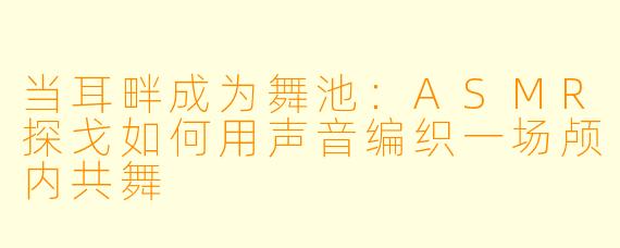 当耳畔成为舞池:ASMR探戈如何用声音编织一场颅内共舞