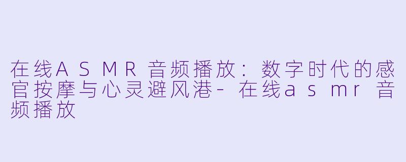 在线ASMR音频播放:数字时代的感官按摩与心灵避风港-在线asmr音频播放