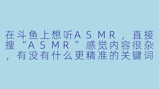 在斗鱼上想听ASMR,直接搜“ASMR”感觉内容很杂,有没有什么更精准的关键词或者分类能让我快速找到高质量、对味的直播间?-斗鱼听asmr要搜啥