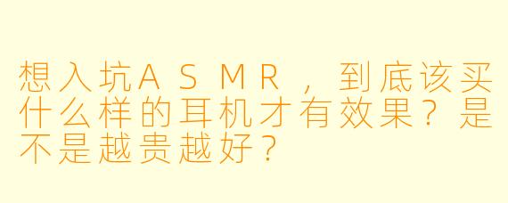 想入坑ASMR，到底该买什么样的耳机才有效果？是不是越贵越好？