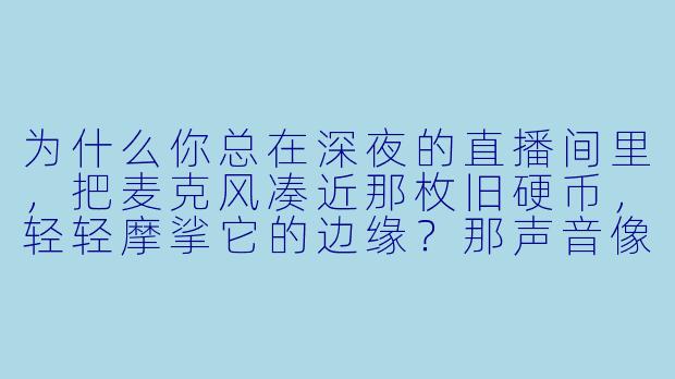 为什么你总在深夜的直播间里,把麦克风凑近那枚旧硬币,轻轻摩挲它的边缘?那声音像潮水退去时,沙粒在海底翻身。-asmr少年