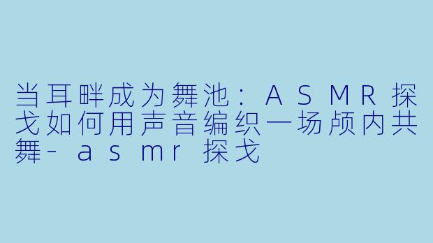当耳畔成为舞池:ASMR探戈如何用声音编织一场颅内共舞-asmr探戈