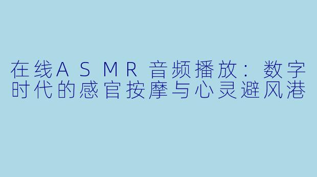 在线ASMR音频播放:数字时代的感官按摩与心灵避风港