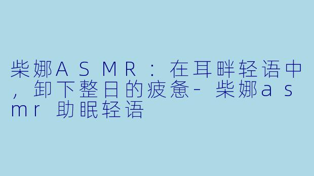 柴娜ASMR:在耳畔轻语中,卸下整日的疲惫-柴娜asmr助眠轻语