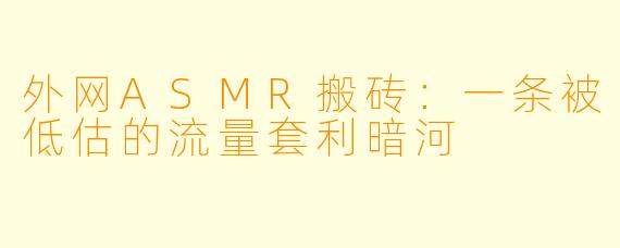 外网ASMR搬砖:一条被低估的流量套利暗河