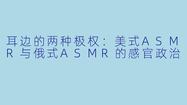 耳边的两种极权:美式ASMR与俄式ASMR的感官政治