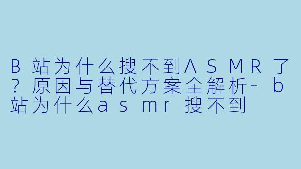 B站为什么搜不到ASMR了?原因与替代方案全解析-b站为什么asmr搜不到