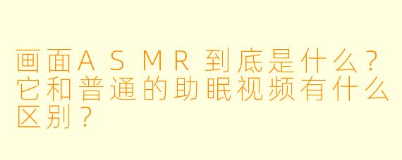 画面ASMR到底是什么？它和普通的助眠视频有什么区别？