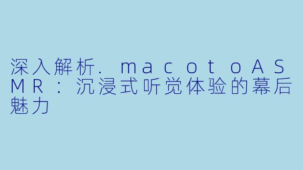 深入解析.macotoASMR:沉浸式听觉体验的幕后魅力