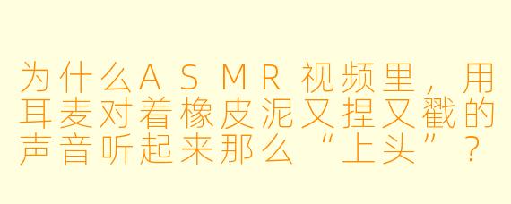为什么ASMR视频里，用耳麦对着橡皮泥又捏又戳的声音听起来那么“上头”？