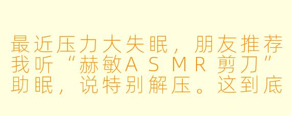 最近压力大失眠,朋友推荐我听“赫敏ASMR剪刀”助眠,说特别解压。这到底是什么?为什么剪刀声能助眠?