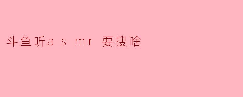 斗鱼听asmr要搜啥
