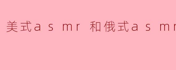 美式asmr和俄式asmr