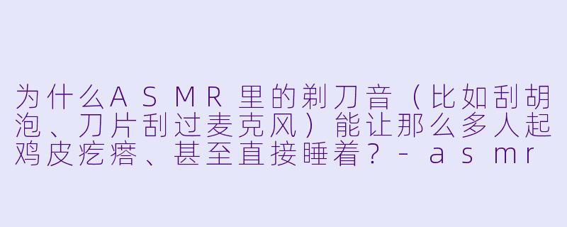 为什么ASMR里的剃刀音(比如刮胡泡、刀片刮过麦克风)能让那么多人起鸡皮疙瘩、甚至直接睡着?-asmr 剃刀