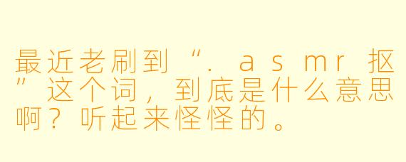最近老刷到“.asmr抠”这个词,到底是什么意思啊?听起来怪怪的。
