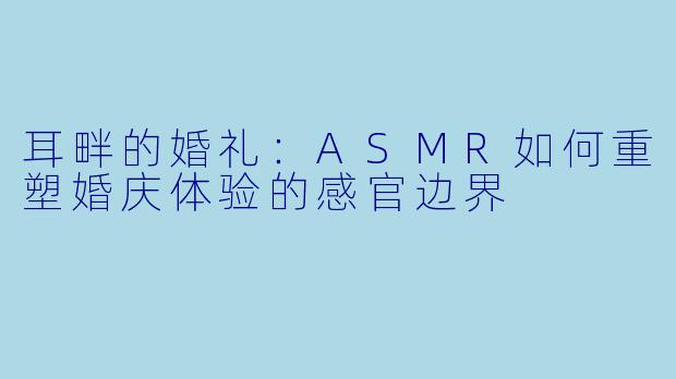 耳畔的婚礼:ASMR如何重塑婚庆体验的感官边界